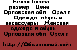 Белая блюза 44-46 размер › Цена ­ 500 - Орловская обл., Орел г. Одежда, обувь и аксессуары » Женская одежда и обувь   . Орловская обл.,Орел г.